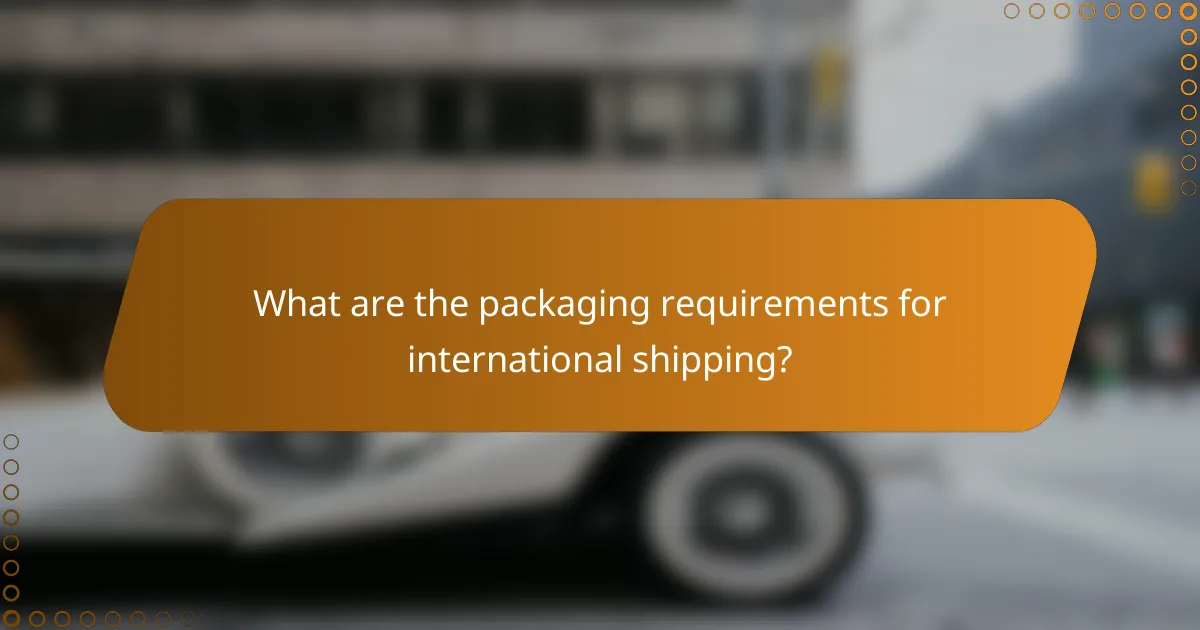 What are the packaging requirements for international shipping?